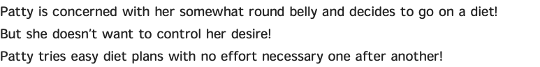 Patty is concerned with her somewhat round belly and decides to go on a diet! But she doesn’t want to control her desire! Patty tries easy diet plans with no effort necessary one after another!