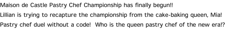 Maison de Castle Pastry Chef Championship has finally begun!! Lillian is trying to recapture the championship from the cake-baking queen, Mia! Pastry chef duel without a code! Who is the queen pastry chef of the new era!?