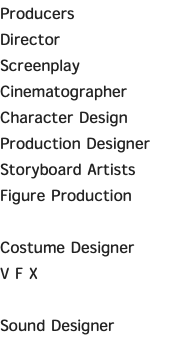 Producers Director Screenplay Cinematographer Character Design Production Designer Storyboard Artists Figure Production Costume Designer V F X Sound Designer 