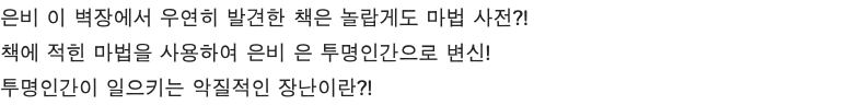 은비 이 벽장에서 우연히 발견한 책은 놀랍게도 마법 사전?! 책에 적힌 마법을 사용하여 은비 은 투명인간으로 변신! 투명인간이 일으키는 악질적인 장난이란?!