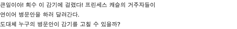 큰일이야! 희수 이 감기에 걸렸다! 프린세스 캐슬의 거주자들이 연이어 병문안을 하러 달려간다. 도대체 누구의 병문안이 감기를 고칠 수 있을까?