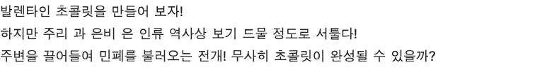 발렌타인 초콜릿을 만들어 보자! 하지만 주리 과 은비 은 인류 역사상 보기 드물 정도로 서툴다! 주변을 끌어들여 민폐를 불러오는 전개! 무사히 초콜릿이 완성될 수 있을까?