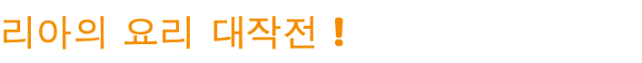 리아의 요리 대작전 !