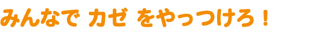 みんなで カゼ をやっつけろ！