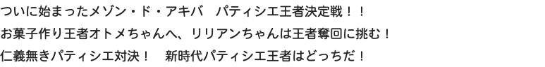 ついに始まったメゾン・ド・アキバ　パティシエ王者決定戦！！ お菓子作り王者オトメちゃんへ、リリアンちゃんは王者奪回に挑む！ 仁義無きパティシエ対決！　新時代パティシエ王者はどっちだ！